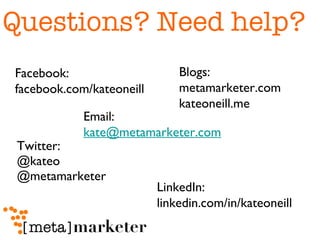 Twitter:  @kateo @metamarketer Facebook:  facebook.com/kateoneill LinkedIn:  linkedin.com/in/kateoneill Blogs:  metamarketer.com kateoneill.me Email:  [email_address] Questions? Need help? 