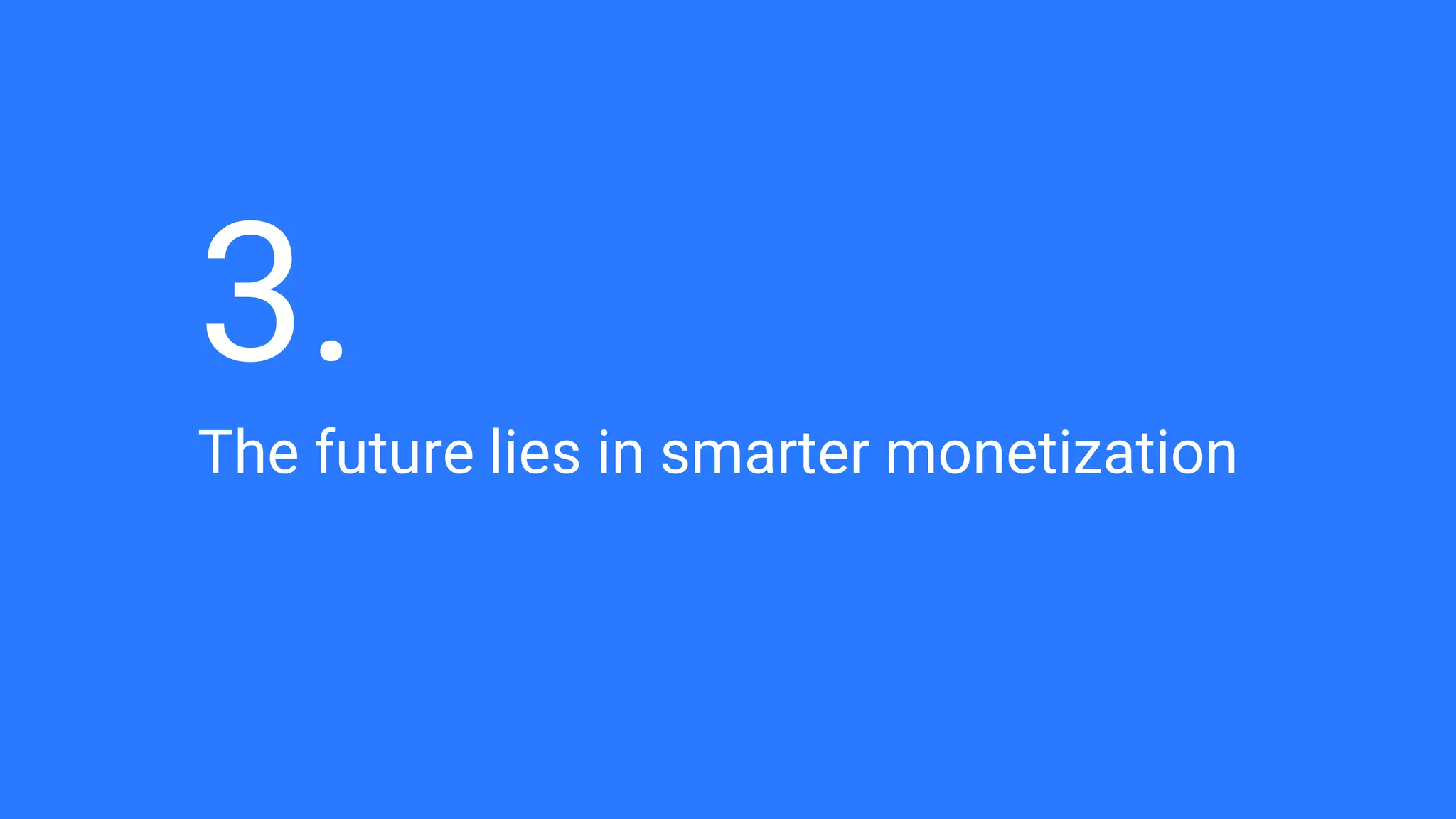 The future lies in smarter monetization
3.
 