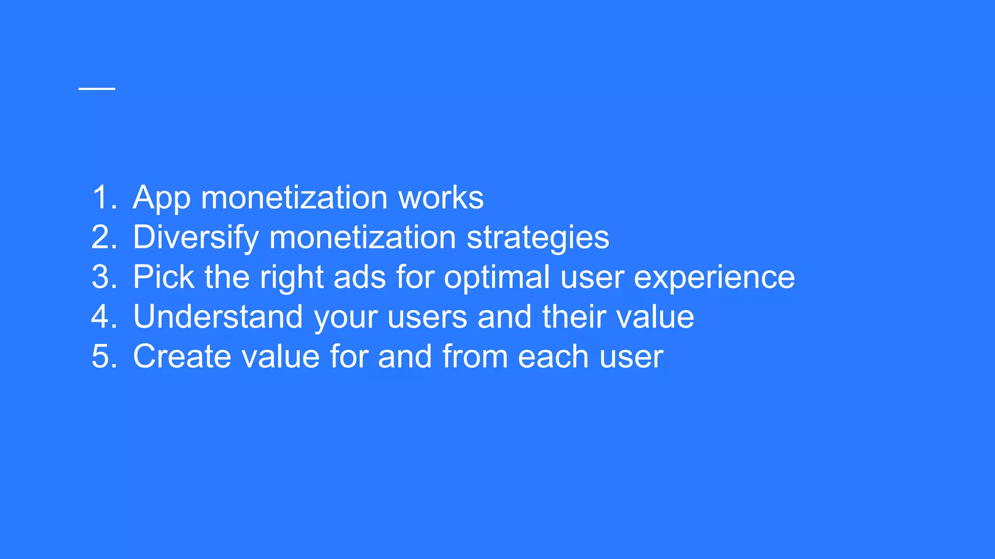 1. App monetization works
2. Diversify monetization strategies
3. Pick the right ads for optimal user experience
4. Understand your users and their value
5. Create value for and from each user
 