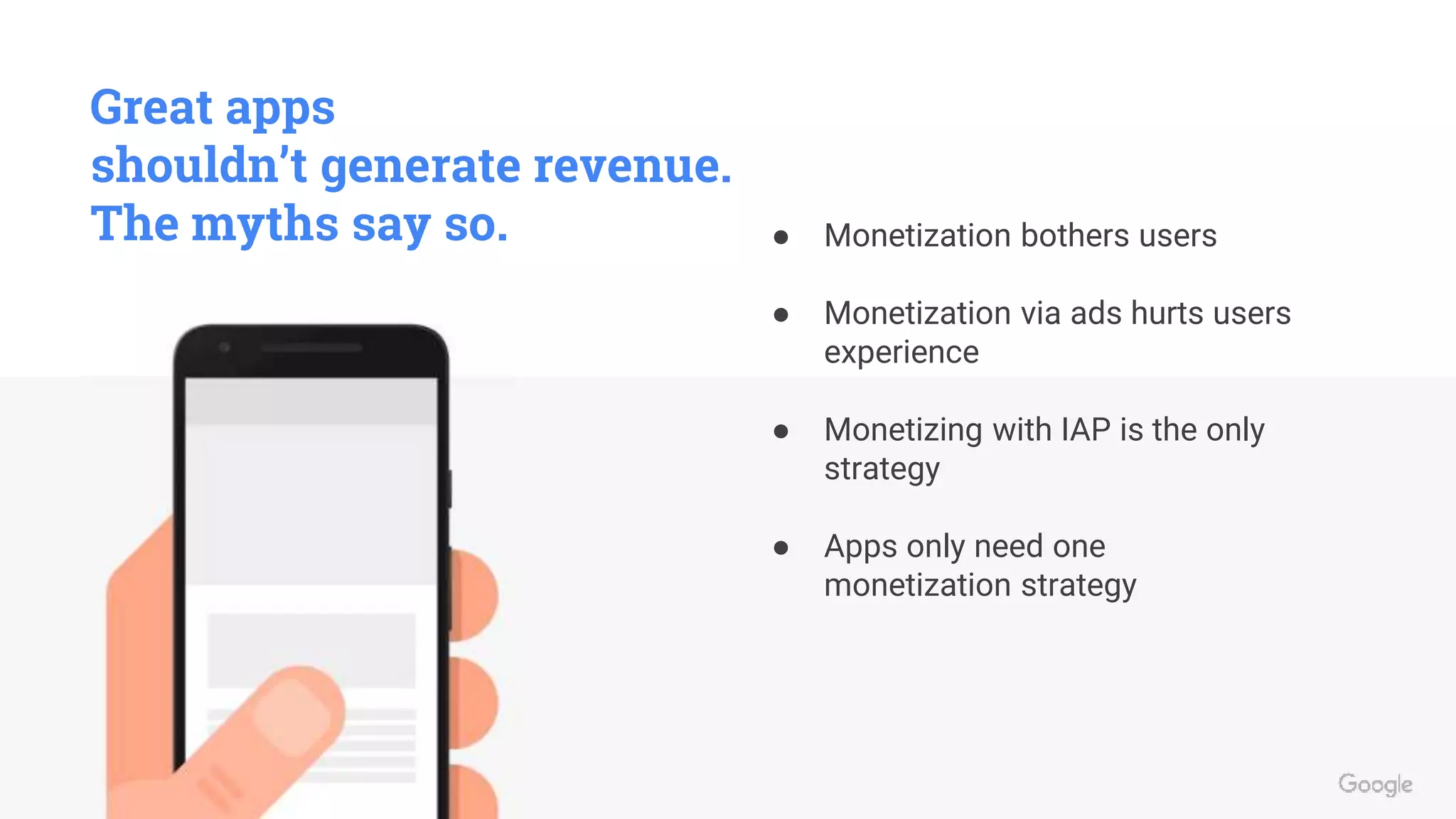 Great apps
shouldn’t generate revenue.
The myths say so. ● Monetization bothers users
● Monetization via ads hurts users
experience
● Monetizing with IAP is the only
strategy
● Apps only need one
monetization strategy
 