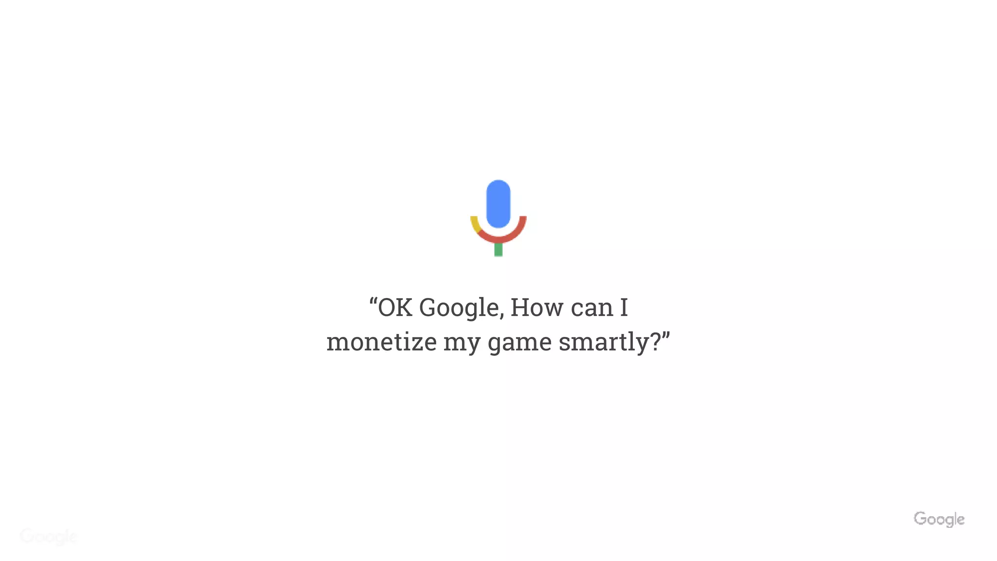 “OK Google, How can I
monetize my game smartly?”
 