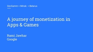 A journey of monetization in
Apps & Games
DevGamm > Minsk > Belarus
Rami Jawhar
Google
 