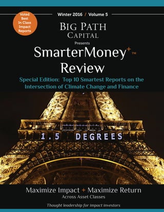 SmarterMoney+
Review
Winter 2016 / Volume 5
Presents
Maximize Impact + Maximize Return
Across Asset Classes
Thought leadership for impact investors
Voted
Best
In Class
Impact
Reports
™
Special Edition: Top 10 Smartest Reports on the
Intersection of Climate Change and Finance
 