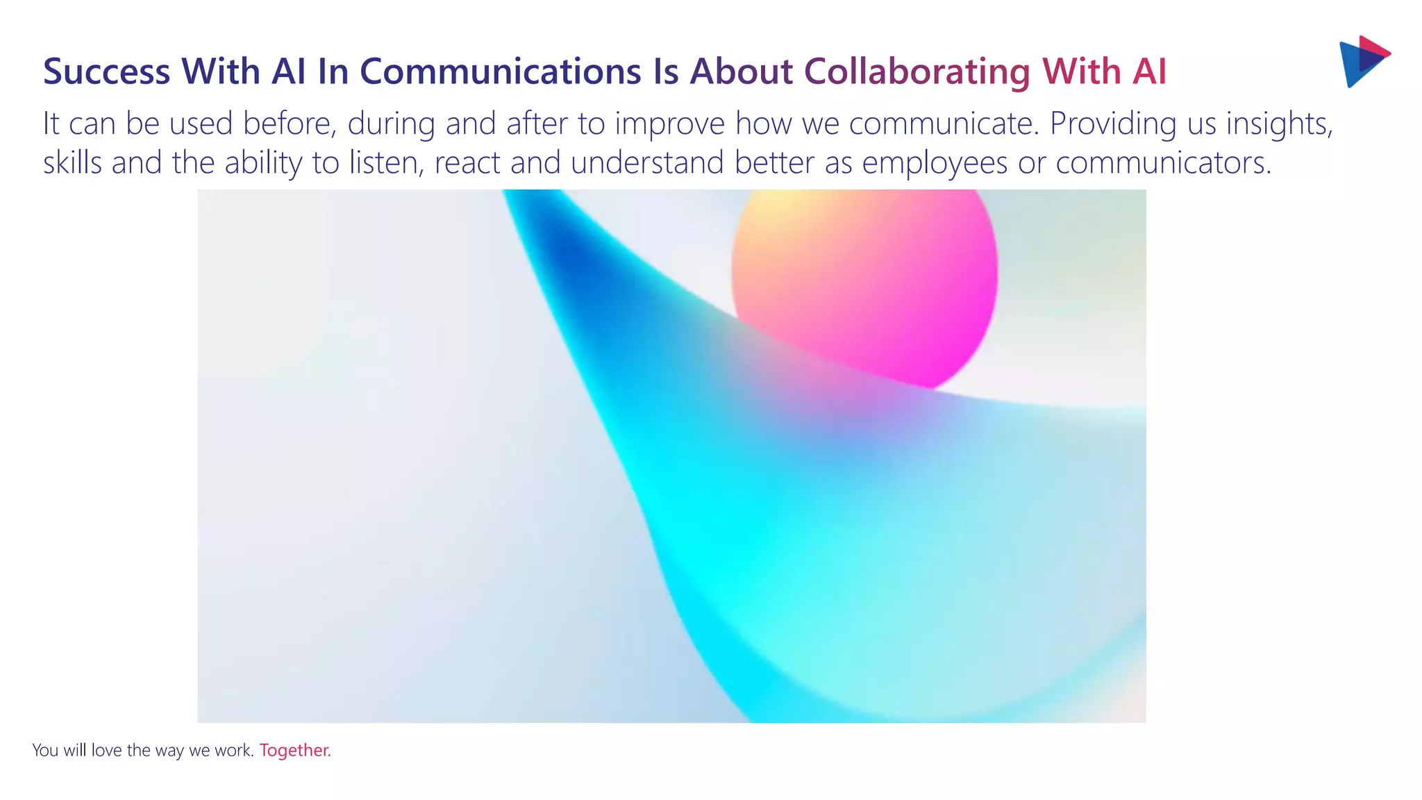 You will love the way we work. Together.
It can be used before, during and after to improve how we communicate. Providing us insights,
skills and the ability to listen, react and understand better as employees or communicators.
 