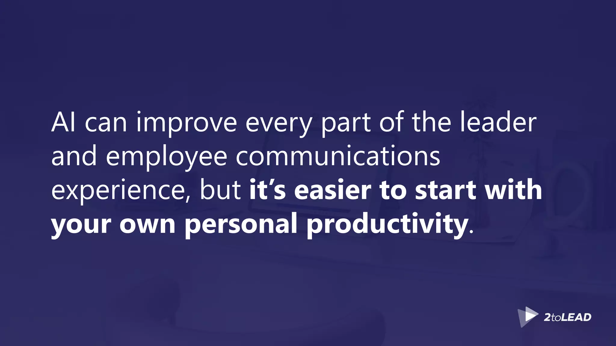 AI can improve every part of the leader
and employee communications
experience, but it’s easier to start with
your own personal productivity.
 