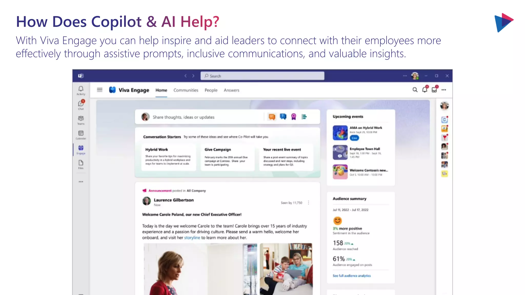 With Viva Engage you can help inspire and aid leaders to connect with their employees more
effectively through assistive prompts, inclusive communications, and valuable insights.
 