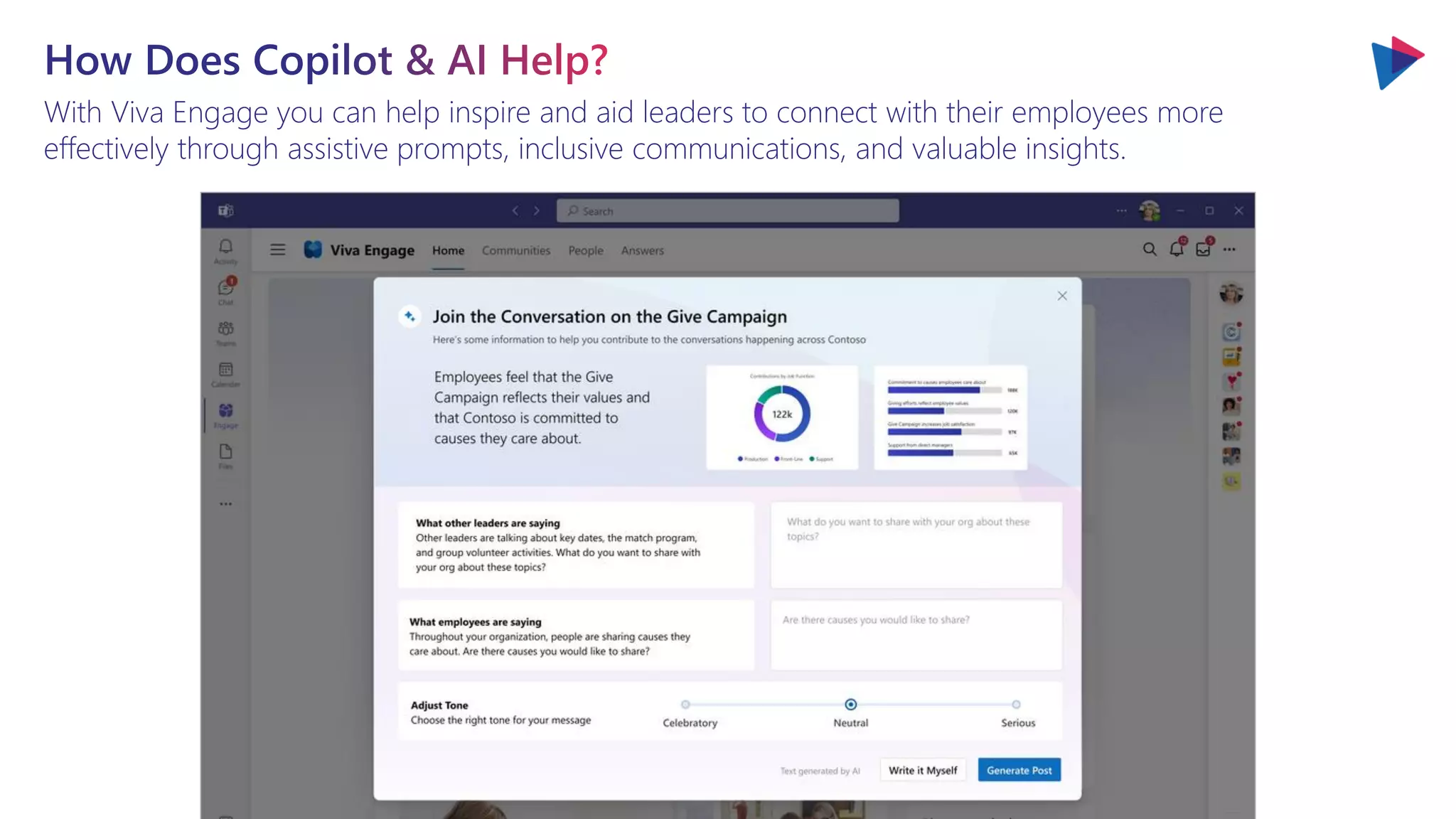 With Viva Engage you can help inspire and aid leaders to connect with their employees more
effectively through assistive prompts, inclusive communications, and valuable insights.
 