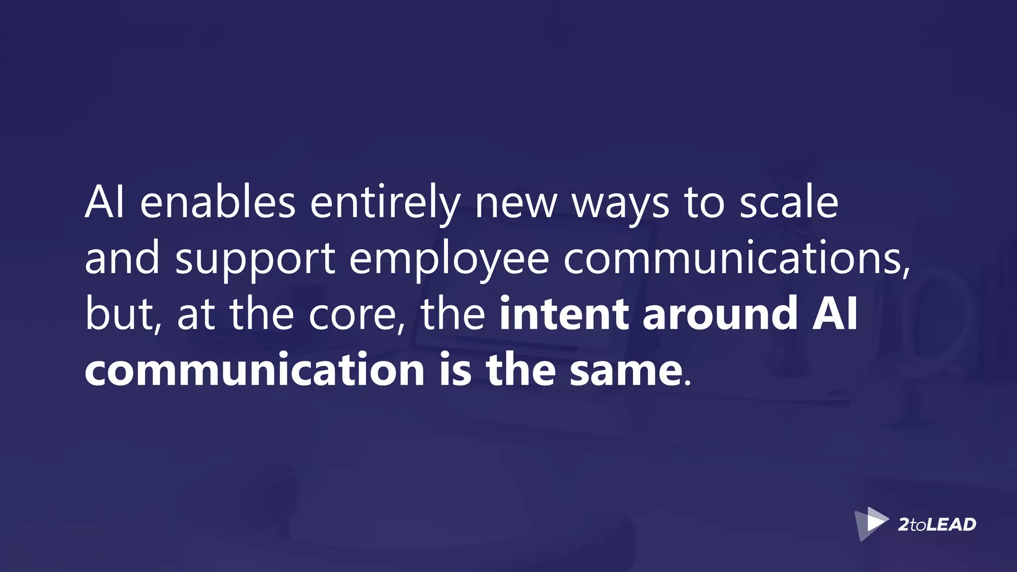 AI enables entirely new ways to scale
and support employee communications,
but, at the core, the intent around AI
communication is the same.
 
