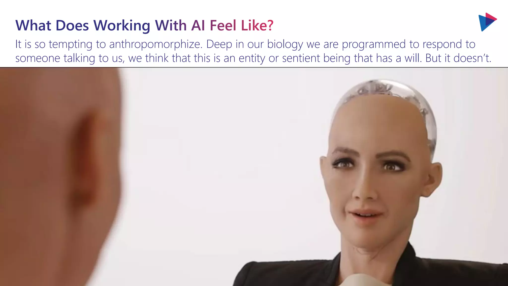 You will love the way we work. Together.
It is so tempting to anthropomorphize. Deep in our biology we are programmed to respond to
someone talking to us, we think that this is an entity or sentient being that has a will. But it doesn’t.
 