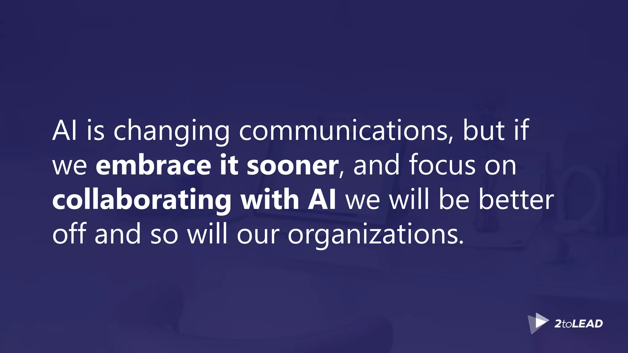 AI is changing communications, but if
we embrace it sooner, and focus on
collaborating with AI we will be better
off and so will our organizations.
 