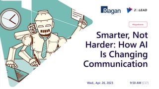 Smarter, Not
Harder: How AI
Is Changing
Communication
Wed., Apr. 26, 2023 9:50 AM (CST)
#RaganEvents
 