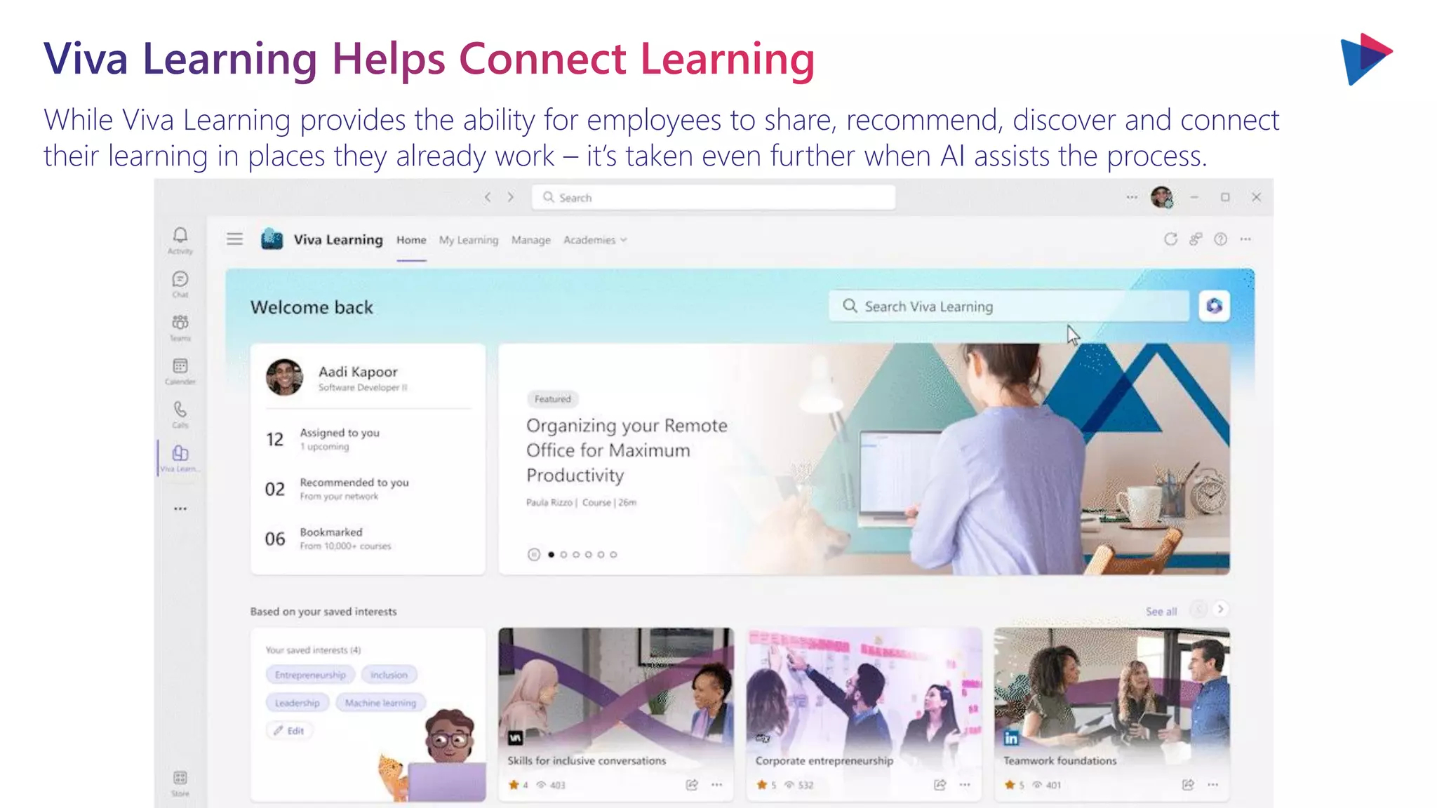 While Viva Learning provides the ability for employees to share, recommend, discover and connect
their learning in places they already work – it’s taken even further when AI assists the process.
 
