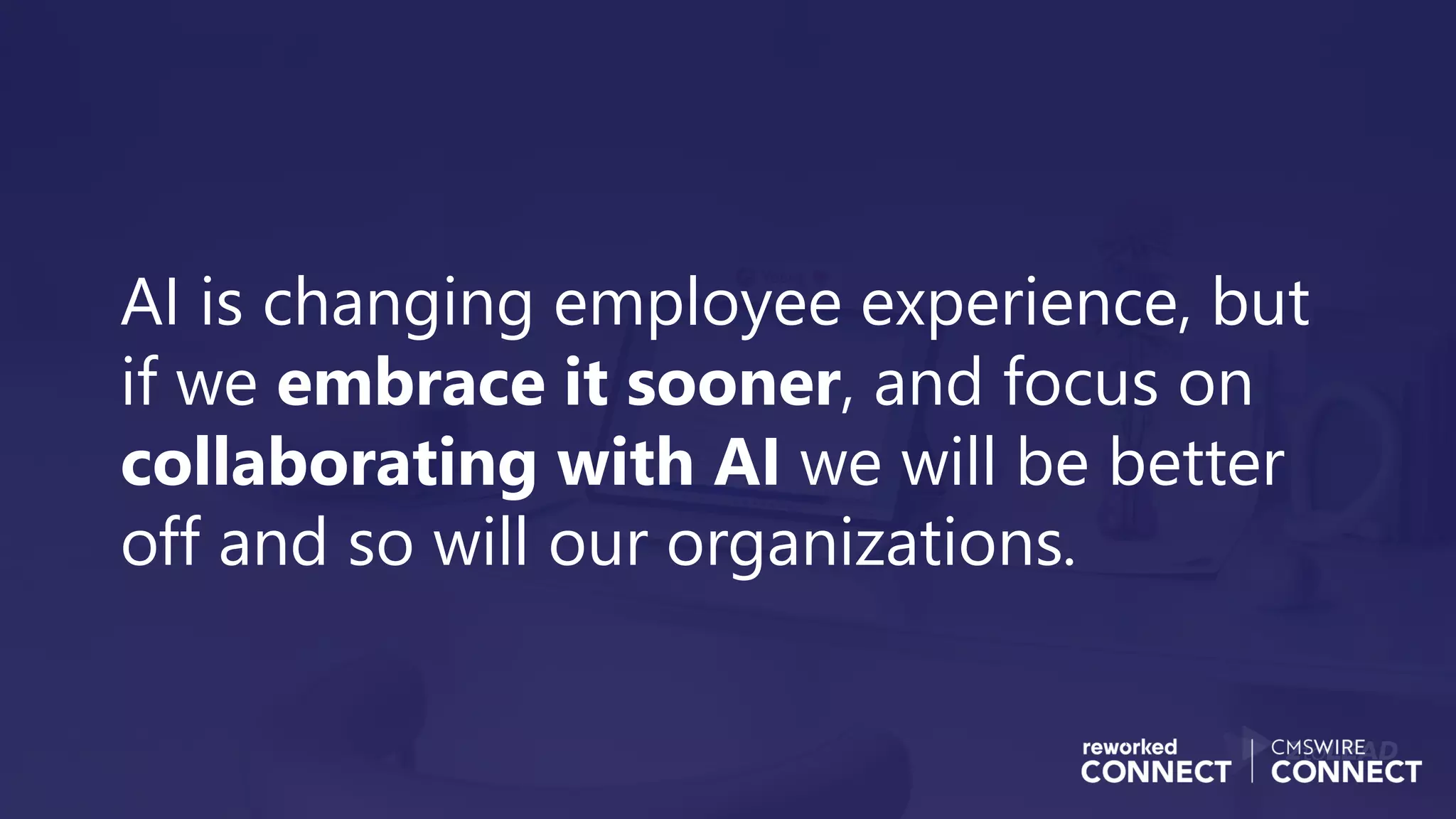 AI is changing employee experience, but
if we embrace it sooner, and focus on
collaborating with AI we will be better
off and so will our organizations.
 
