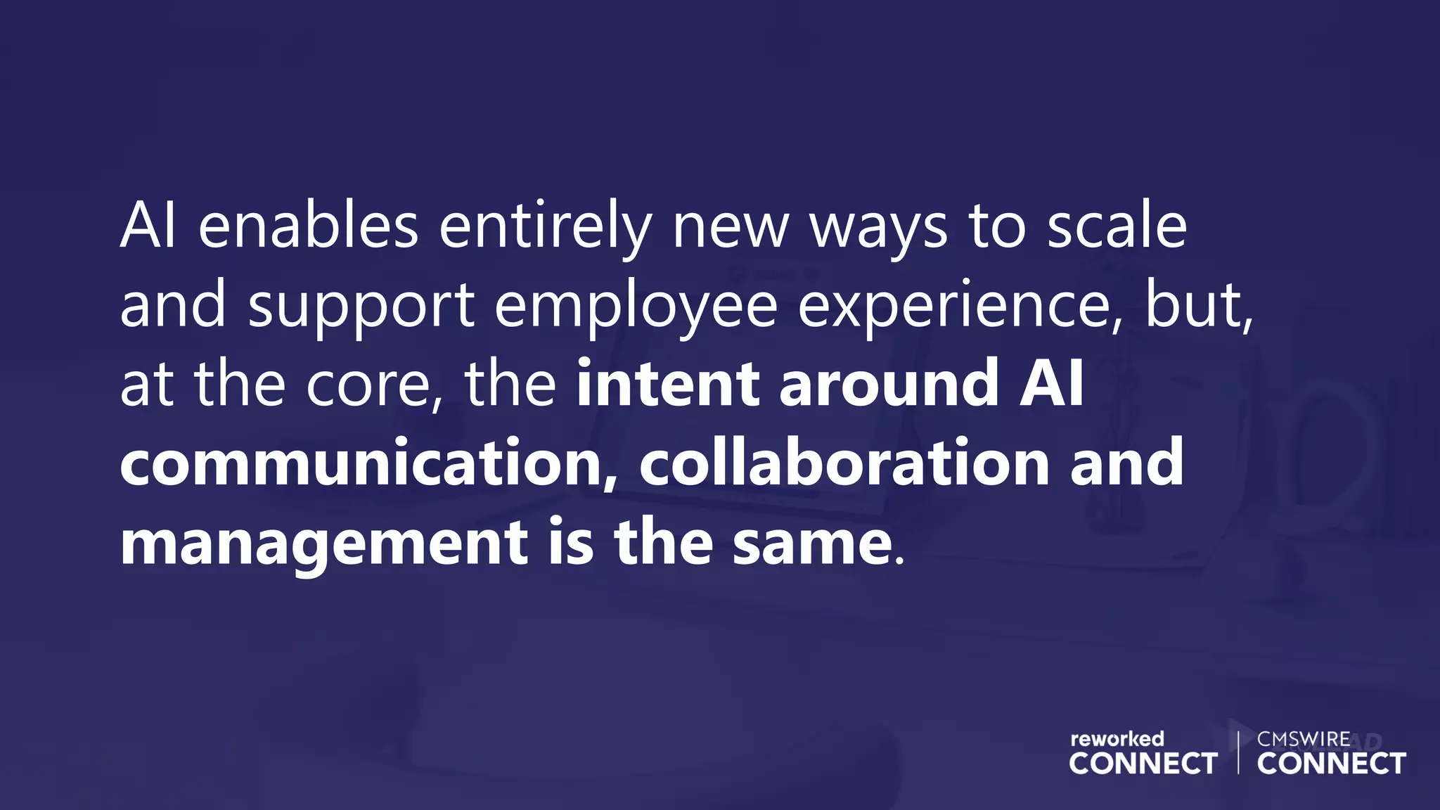 AI enables entirely new ways to scale
and support employee experience, but,
at the core, the intent around AI
communication, collaboration and
management is the same.
 