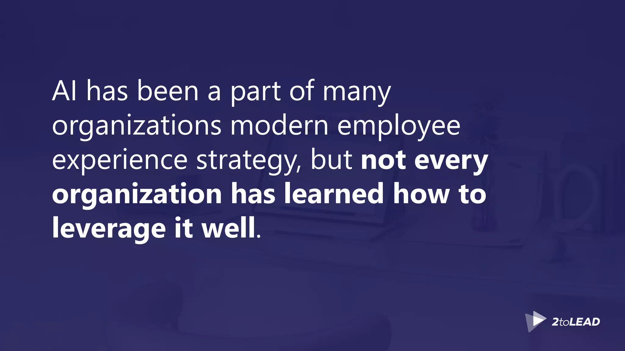 AI has been a part of many
organizations modern employee
experience strategy, but not every
organization has learned how to
leverage it well.
 