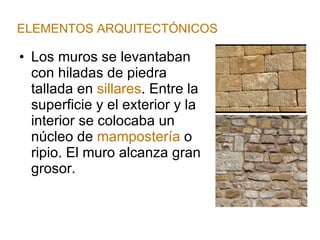 Los muros se levantaban con hiladas de piedra tallada en  sillares . Entre la superficie y el exterior y la interior se colocaba un núcleo de  mampostería  o ripio. El muro alcanza gran grosor. ELEMENTOS ARQUITECTÓNICOS 