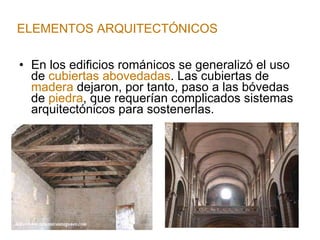 En los edificios románicos se generalizó el uso de  cubiertas   abovedadas . Las cubiertas de  madera  dejaron, por tanto, paso a las bóvedas de  piedra , que requerían complicados sistemas arquitectónicos para sostenerlas. ELEMENTOS ARQUITECTÓNICOS 