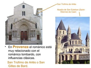 San Trofimo de Arlés Abadía de San Esteban (Saint-Étienne) de Caen En  Provenza  el románico está muy relacionado con el románico lombardo, con influencias clásicas. San Trofimo de Arlés o San Gilles de Bard. 