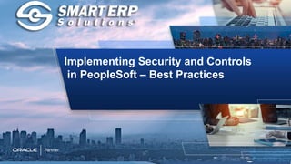 Implementing Security and Controls
in PeopleSoft – Best Practices
 