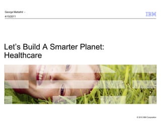 George Mattathil -
4/15/2011




Let’s Build A Smarter Planet:
Healthcare




                                © 2010 IBM Corporation
 