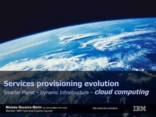 Moisés Navarro Marín  (m.navarro@es.ibm.com) Member, IBM Technical Experts Council Services provisioning evolution Smarter Planet – Dynamic Infrastructure –  cloud computing http://www.ibm.com/cloud 