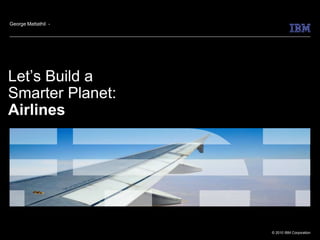 George Mattathil -




Let’s Build a
Smarter Planet:
Airlines




                     © 2010 IBM Corporation
 