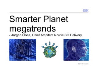 Smarter Planet
megatrends
- Jørgen Floes, Chief Architect Nordic SO Delivery




                                               © 2012 IBM Corporation
 