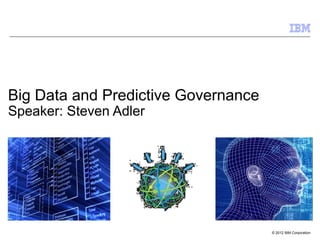 © 2012 IBM Corporation
Big Data and Predictive Governance
Speaker: Steven Adler
 