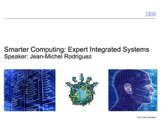© 2012 IBM Corporation
Smarter Computing: Expert Integrated Systems
Speaker: Jean-Michel Rodriguez
 