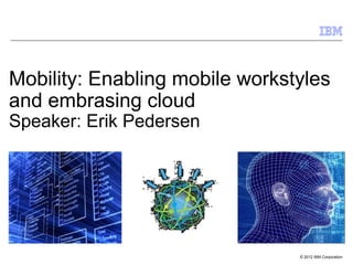 © 2012 IBM Corporation
Mobility: Enabling mobile workstyles
and embrasing cloud
Speaker: Erik Pedersen
 