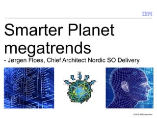 © 2012 IBM Corporation
Smarter Planet
megatrends
- Jørgen Floes, Chief Architect Nordic SO Delivery
 