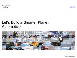 George Mattathil -
4/12/2011




Let’s Build a Smarter Planet:
Automotive




                                © 2010 IBM Corporation
 