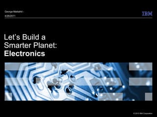 Let’s build a smarter planet: Electronics

George Mattathil -
4/26/2011




Let’s Build a
Smarter Planet:
Electronics




                                            © 2010 IBM Corporation
 