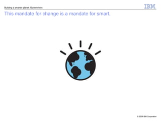 Building a smarter planet: Government


This mandate for change is a mandate for smart.




                                                  © 2009 IBM Corporation
 