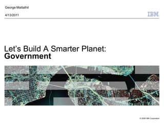 George Mattathil

4/13/2011




Let’s Build A Smarter Planet:
Government




                                © 2009 IBM Corporation
 