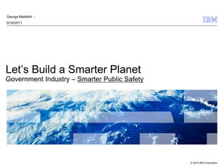 George Mattathil -
5/16/2011




Let’s Build a Smarter Planet
Government Industry – Smarter Public Safety




                                              © 2010 IBM Corporation
 