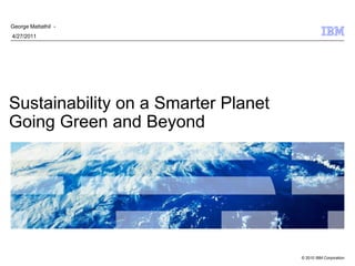 George Mattathil -
4/27/2011




Sustainability on a Smarter Planet
Going Green and Beyond




                                     © 2010 IBM Corporation
 