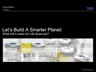 George Mattathil -
5/17/2011




Let’s Build A Smarter Planet:
What will it mean for Life Sciences?




                                       © 2010 IBM Corporation
 