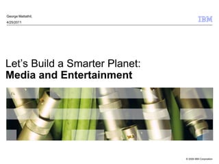 George Mattathil,
4/25/2011




Let‘s Build a Smarter Planet:
Media and Entertainment




                                © 2009 IBM Corporation
 
