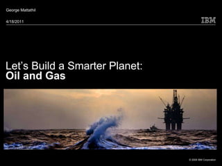 George Mattathil

4/18/2011




Let’s Build a Smarter Planet:
Oil and Gas




                                © 2009 IBM Corporation
 