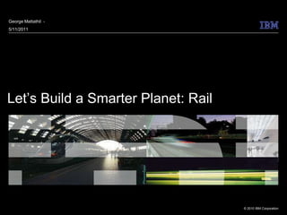 George Mattathil -
5/11/2011




Let’s Build a Smarter Planet: Rail




                                     © 2010 IBM Corporation
 