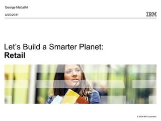 George Mattathil

4/20/2011




Let’s Build a Smarter Planet:
Retail




                                © 2009 IBM Corporation
 
