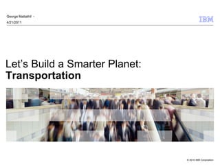 George Mattathil -
4/21/2011




Let’s Build a Smarter Planet:
Transportation




                                © 2010 IBM Corporation
 