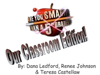 Our Classroom Edition! By: Dana Ledford, Renee Johnson  & Teresa Castellaw 