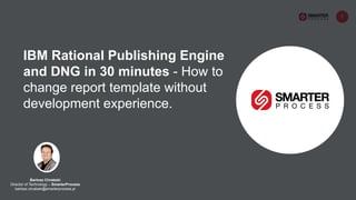 1
Bartosz Chrabski
Director of Technology – SmarterProcess
bartosz.chrabski@smarterprocess.pl
IBM Rational Publishing Engine
and DNG in 30 minutes - How to
change report template without
development experience.
 