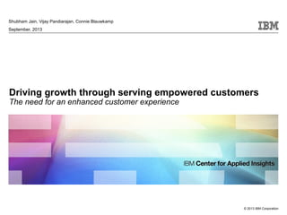 Shubham Jain, Vijay Pandiarajan, Connie Blauwkamp
September, 2013

Driving growth through serving empowered customers
The need for an enhanced customer experience

© 2013 IBM Corporation

 