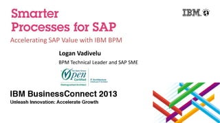 Accelerating SAP Value with IBM BPM
Logan Vadivelu
BPM Technical Leader and SAP SME
 
