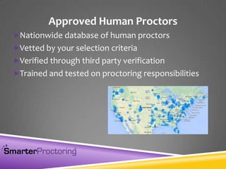 Approved Human Proctors
Nationwide database of human proctors
Vetted by your selection criteria
Verified through third party verification
Trained and tested on proctoring responsibilities
 