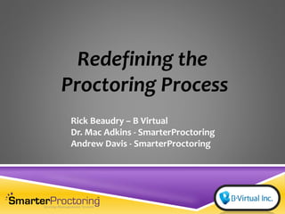 Redefining the
Proctoring Process
Rick Beaudry – B Virtual
Dr. Mac Adkins - SmarterProctoring
Andrew Davis - SmarterProctoring
 