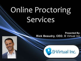 Online Proctoring
Services
Presented By:
Rick Beaudry, CEO, B Virtual Inc
 